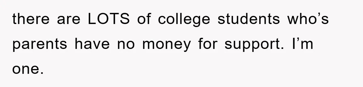 there are LOTS of college students who’s parents have no money for support. I’m one.