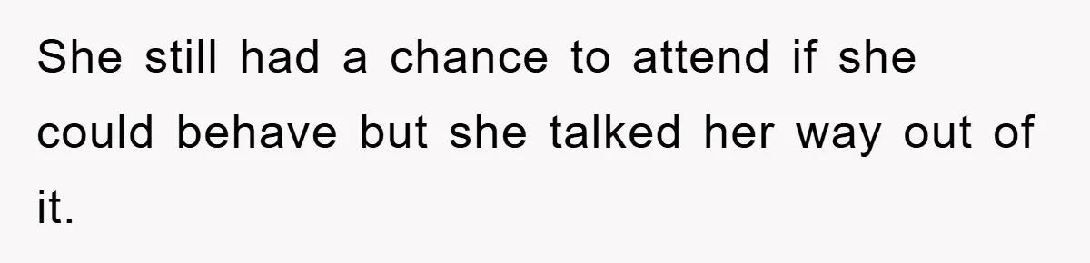 She still had a chance to attend if she could behave but she talked her way out of it.