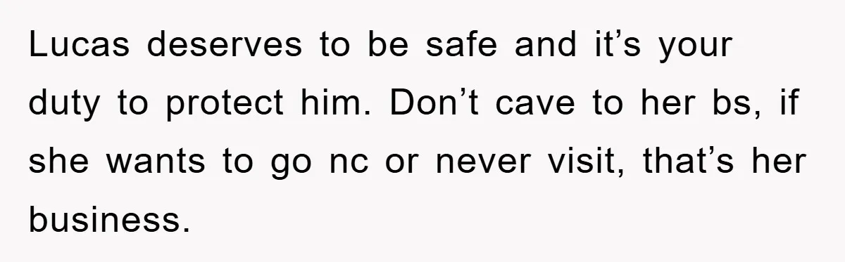 Lucas deserves to be safe and it’s your duty to protect him. Don’t cave to her bs, if she wants to go nc or never visit, that’s her business.