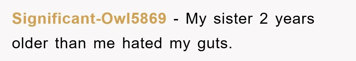 Significant-Owl5869 − My sister 2 years older than me hated my guts.