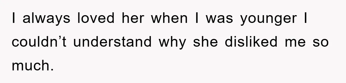 I always loved her when I was younger I couldn’t understand why she disliked me so much.