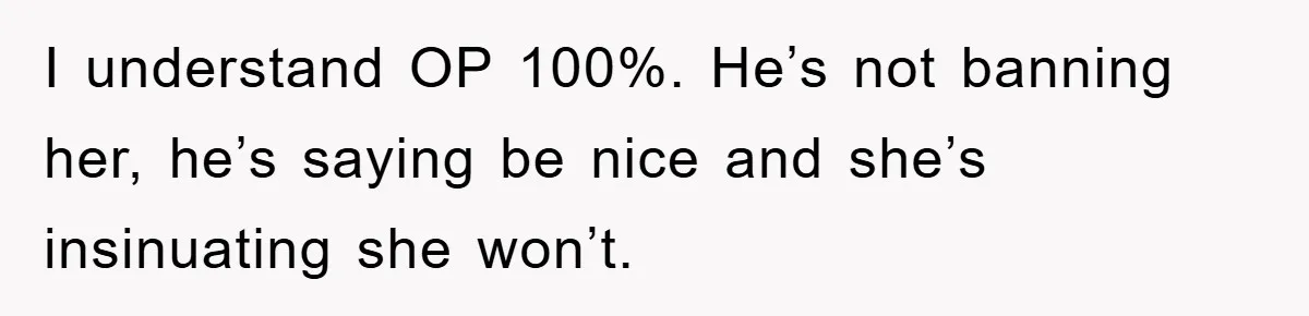 I understand OP 100%. He’s not banning her, he’s saying be nice and she’s insinuating she won’t.
