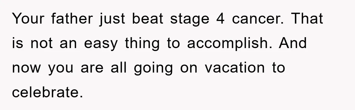 Your father just beat stage 4 cancer. That is not an easy thing to accomplish. And now you are all going on vacation to celebrate.