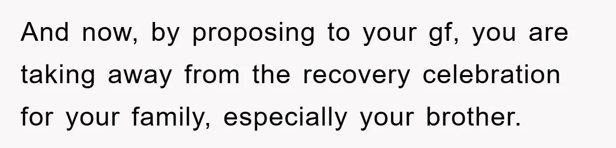 And now, by proposing to your gf, you are taking away from the recovery celebration for your family, especially your brother.