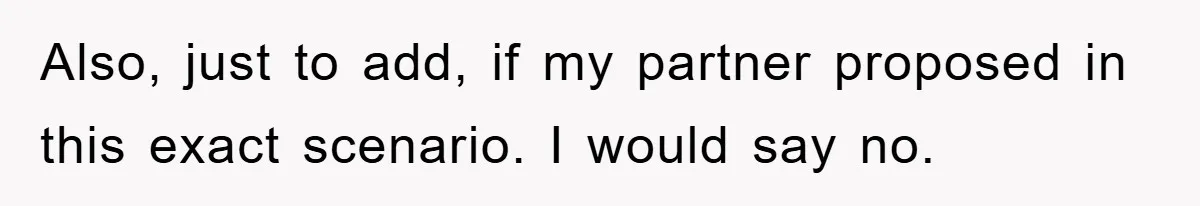 Also, just to add, if my partner proposed in this exact scenario. I would say no.