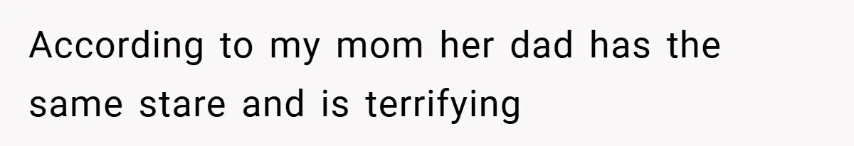 According to my mom her dad has the same stare and is terrifying