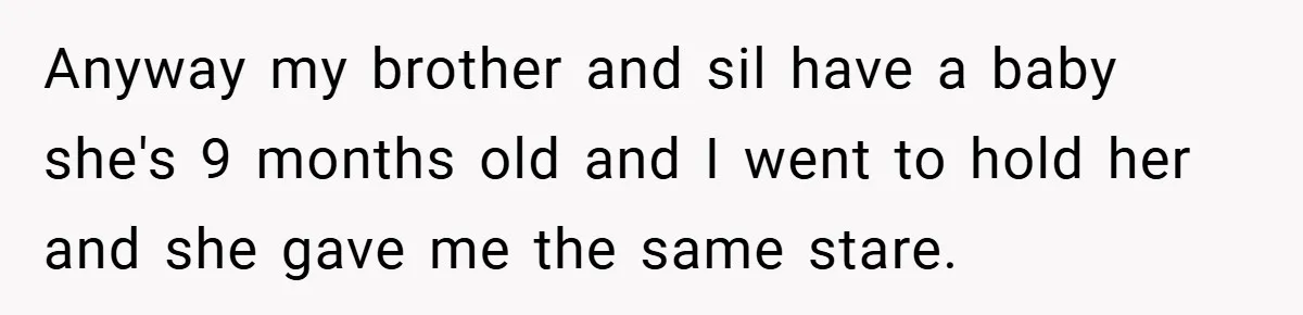 Anyway my brother and sil have a baby she's 9 months old and I went to hold her and she gave me the same stare.