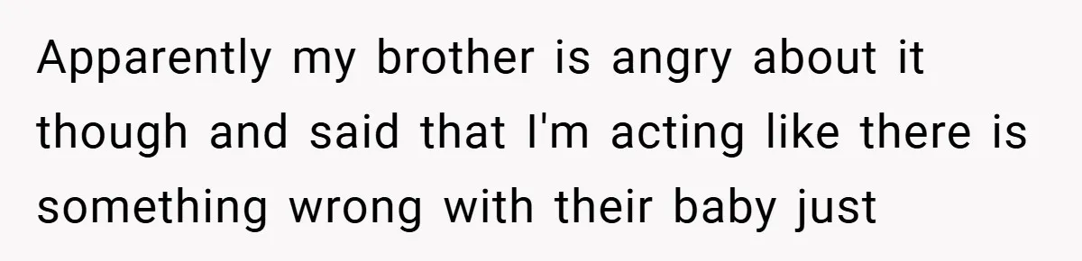Apparently my brother is angry about it though and said that I'm acting like there is something wrong with their baby just