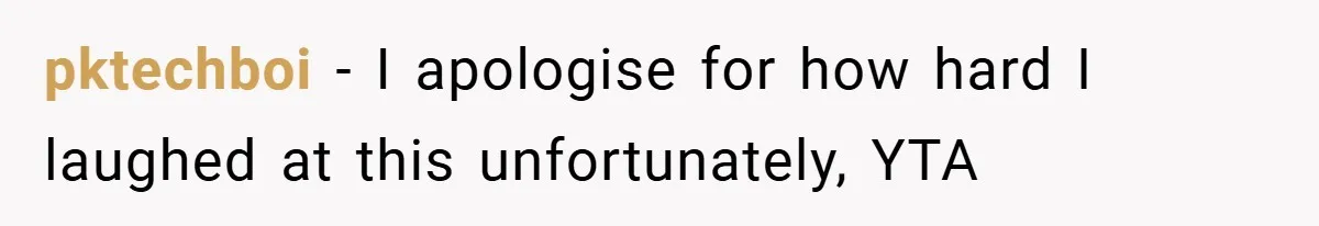 pktechboi − I apologise for how hard I laughed at this unfortunately, YTA