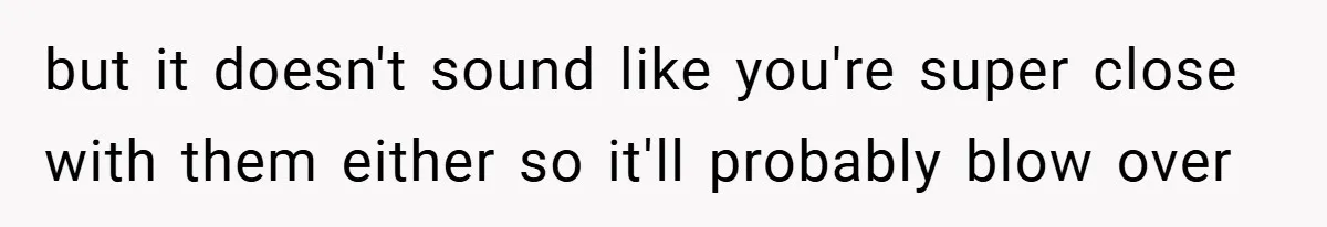 but it doesn't sound like you're super close with them either so it'll probably blow over