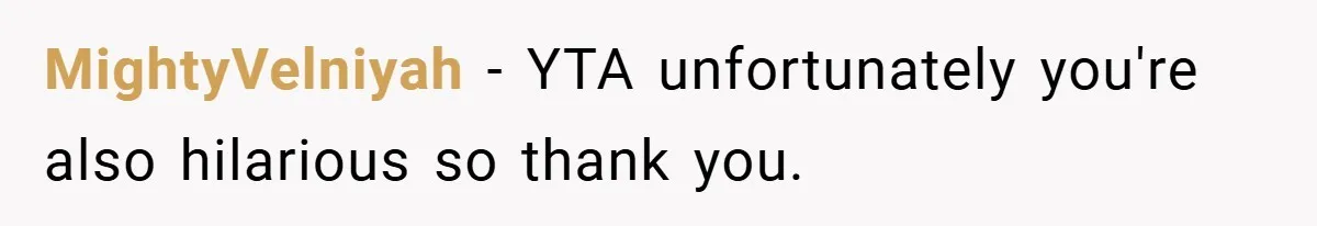 MightyVelniyah − YTA unfortunately you're also hilarious so thank you.