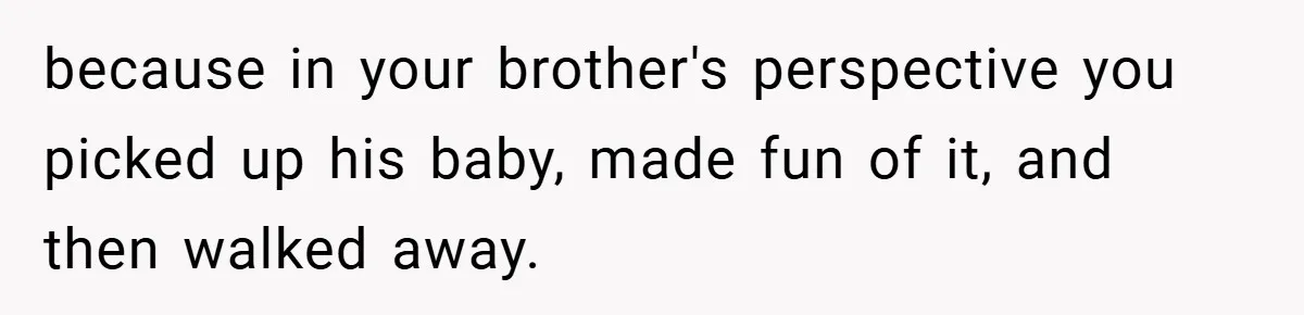 because in your brother's perspective you picked up his baby, made fun of it, and then walked away.