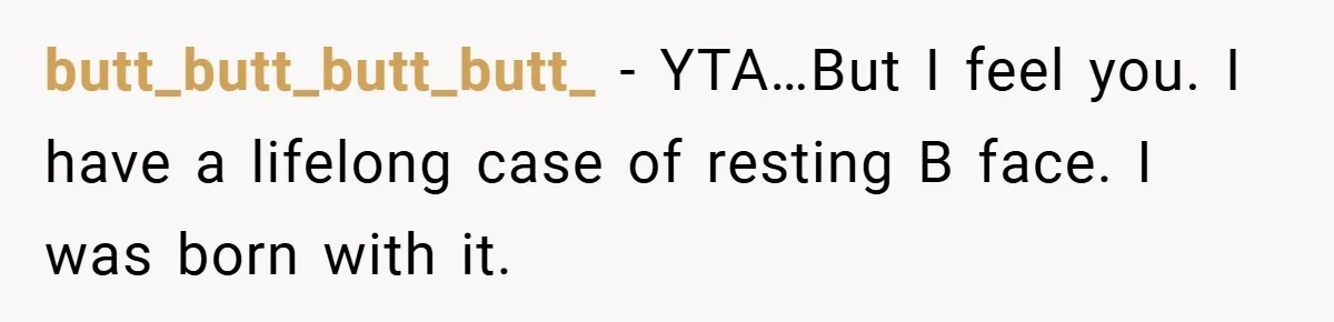 butt_butt_butt_butt_ − YTA…But I feel you. I have a lifelong case of resting B face. I was born with it.