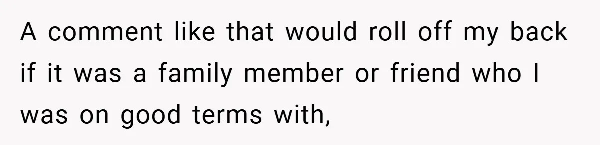 A comment like that would roll off my back if it was a family member or friend who I was on good terms with,