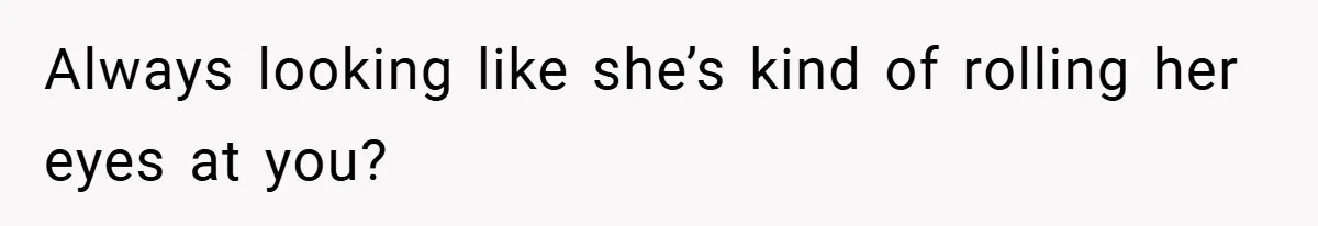 Always looking like she’s kind of rolling her eyes at you?