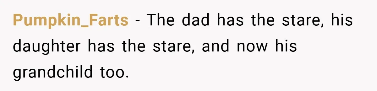 Pumpkin_Farts − The dad has the stare, his daughter has the stare, and now his grandchild too.