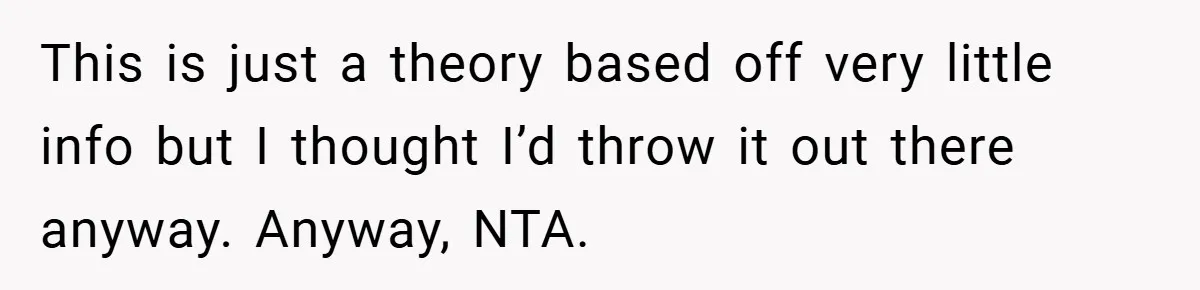 This is just a theory based off very little info but I thought I’d throw it out there anyway. Anyway, NTA.
