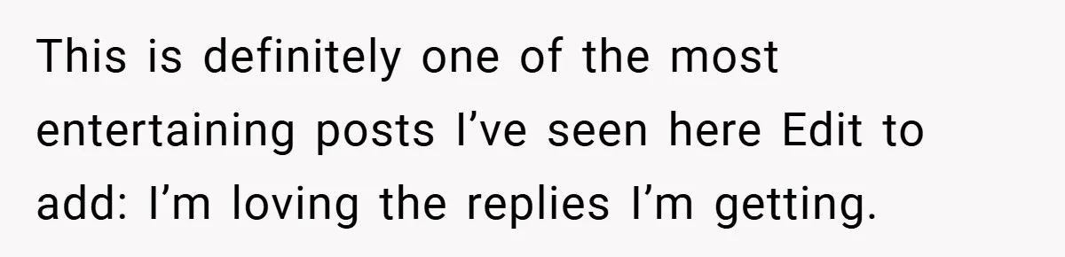 This is definitely one of the most entertaining posts I’ve seen here Edit to add: I’m loving the replies I’m getting.