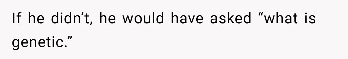 If he didn’t, he would have asked “what is genetic.”