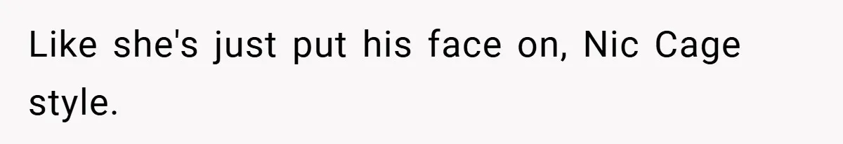 Like she's just put his face on, Nic Cage style.