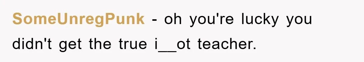 SomeUnregPunk − oh you're lucky you didn't get the true i__ot teacher.