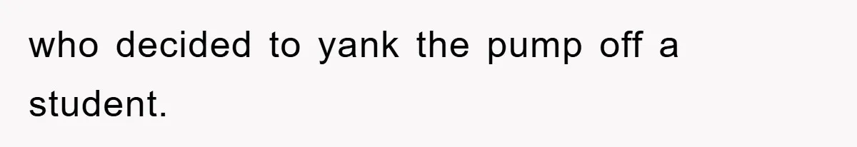 who decided to yank the pump off a student.