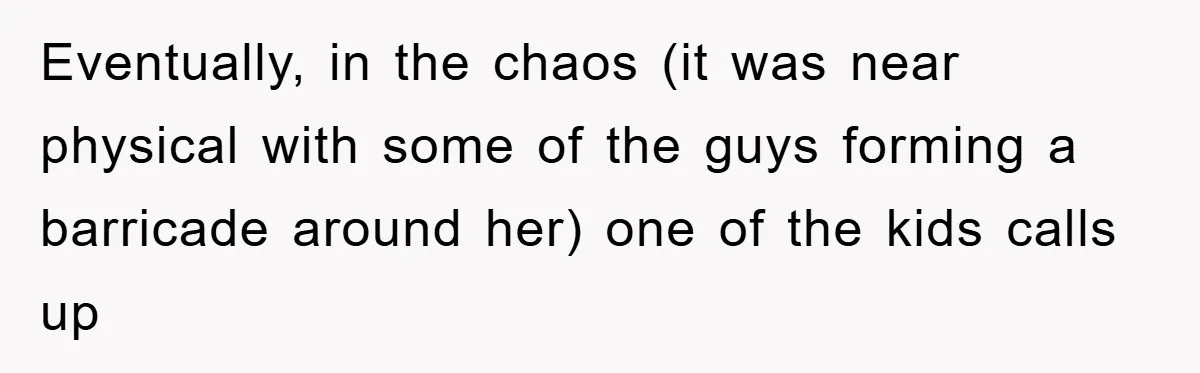 Eventually, in the chaos (it was near physical with some of the guys forming a barricade around her) one of the kids calls up