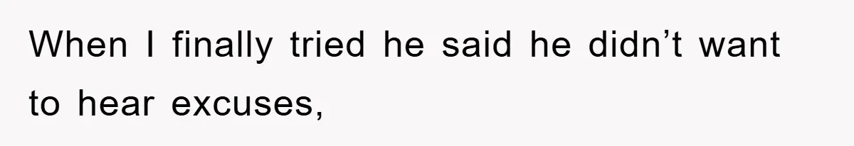When I finally tried he said he didn’t want to hear excuses,