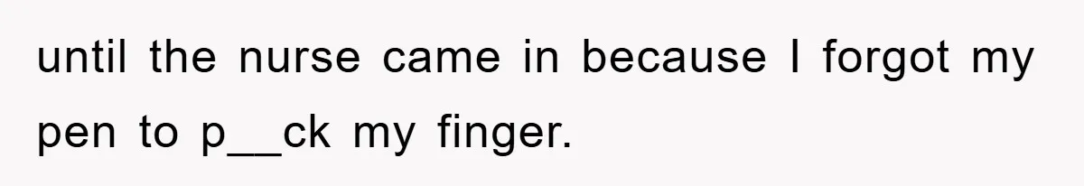until the nurse came in because I forgot my pen to p__ck my finger.