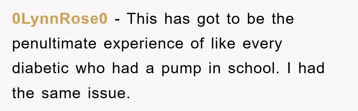 0LynnRose0 − This has got to be the penultimate experience of like every diabetic who had a pump in school. I had the same issue.