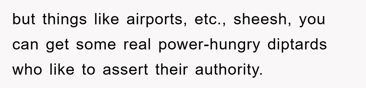 but things like airports, etc., sheesh, you can get some real power-hungry diptards who like to assert their authority.