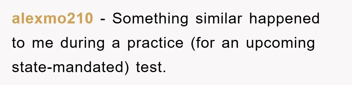 alexmo210 − Something similar happened to me during a practice (for an upcoming state-mandated) test.