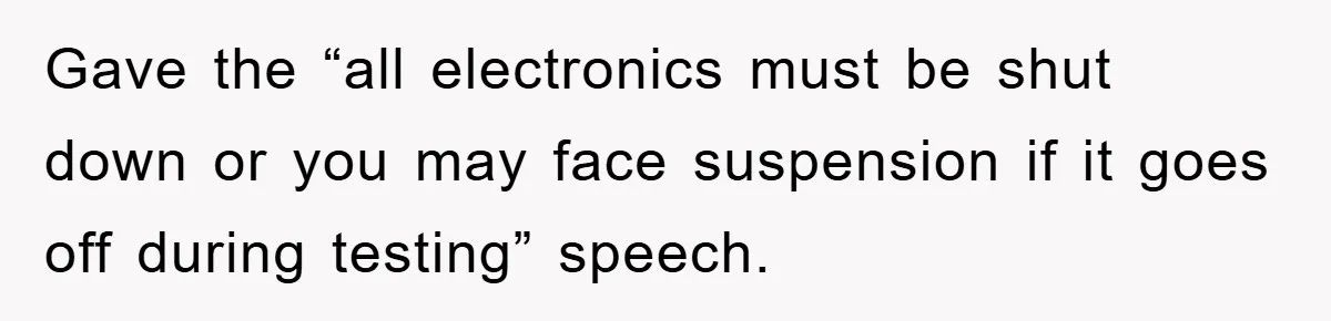 Gave the “all electronics must be shut down or you may face suspension if it goes off during testing” speech.