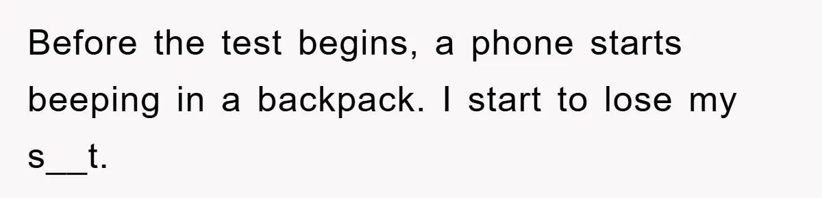 Before the test begins, a phone starts beeping in a backpack. I start to lose my s__t.