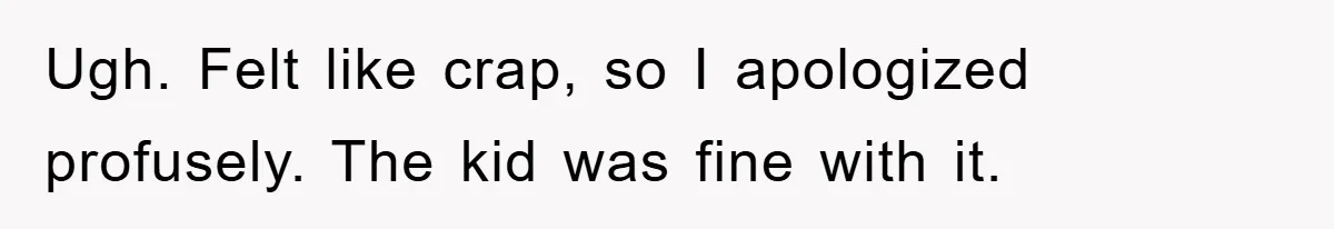 Ugh. Felt like crap, so I apologized profusely. The kid was fine with it.