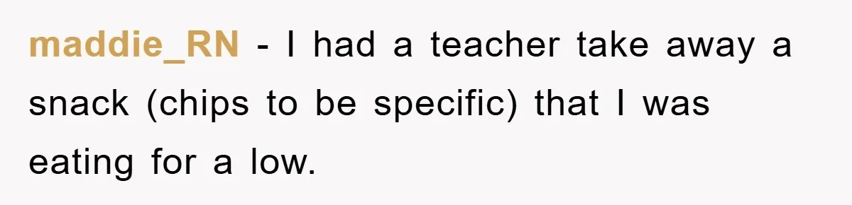 maddie_RN − I had a teacher take away a snack (chips to be specific) that I was eating for a low.