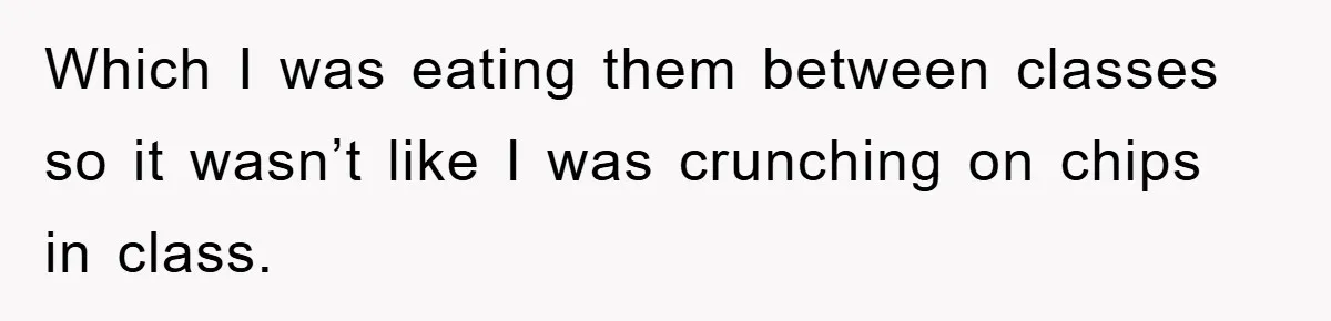 Which I was eating them between classes so it wasn’t like I was crunching on chips in class.