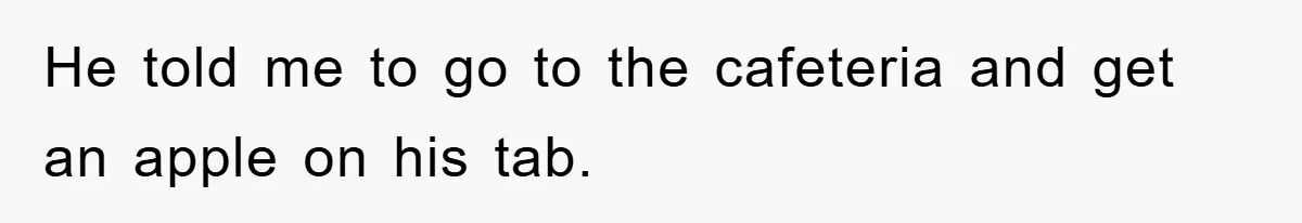 He told me to go to the cafeteria and get an apple on his tab.