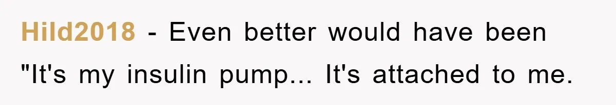 Hild2018 − Even better would have been "It's my insulin pump... It's attached to me.