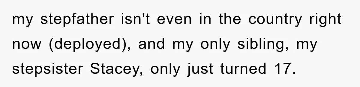 Mom Arrested, Dad Deployed Abroad, 17-Year-Old Daughter Abandons Home, Robbers Steal Everything, Stepsister Explodes In Fury my stepfather isn't even in the country right now (deployed), and my only sibling, my stepsister Stacey, only just turned 17.