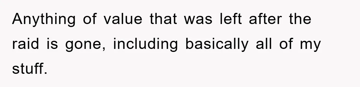 Mom Arrested, Dad Deployed Abroad, 17-Year-Old Daughter Abandons Home, Robbers Steal Everything, Stepsister Explodes In Fury Anything of value that was left after the raid is gone, including basically all of my stuff.