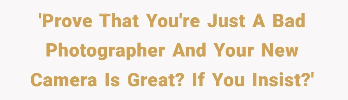 'Prove that you're just a bad photographer and your new camera is great? If you insist?'