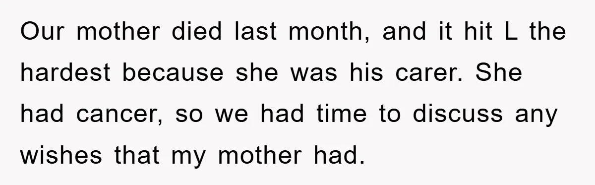 Our mother died last month, and it hit L the hardest because she was his carer. She had cancer, so we had time to discuss any wishes that my mother...