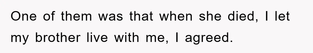 One of them was that when she died, I let my brother live with me, I agreed.
