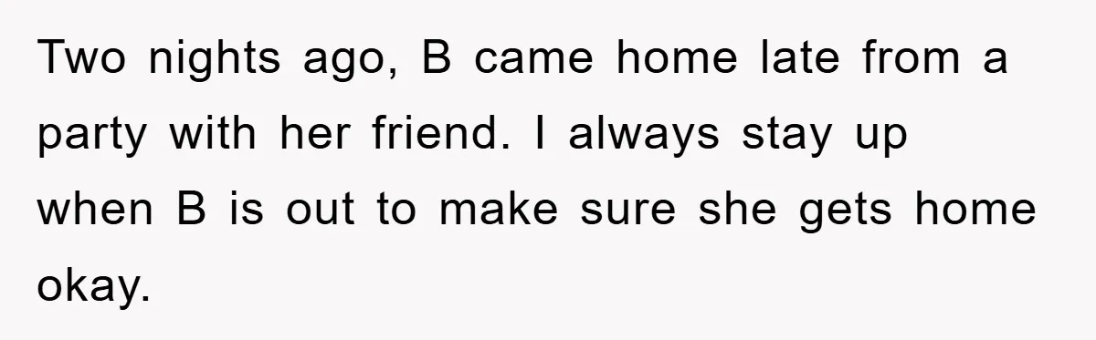 Two nights ago, B came home late from a party with her friend. I always stay up when B is out to make sure she gets home okay.