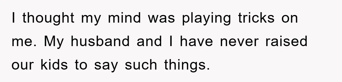 I thought my mind was playing tricks on me. My husband and I have never raised our kids to say such things.