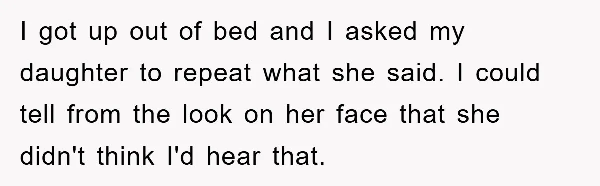 I got up out of bed and I asked my daughter to repeat what she said. I could tell from the look on her face that she didn't think I'd...