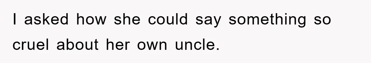 I asked how she could say something so cruel about her own uncle.