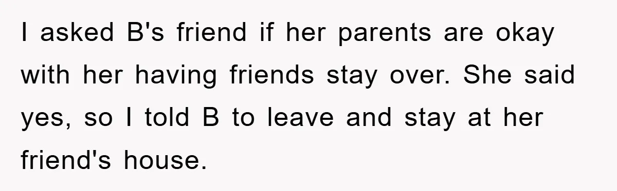 I asked B's friend if her parents are okay with her having friends stay over. She said yes, so I told B to leave and stay at her friend's house.