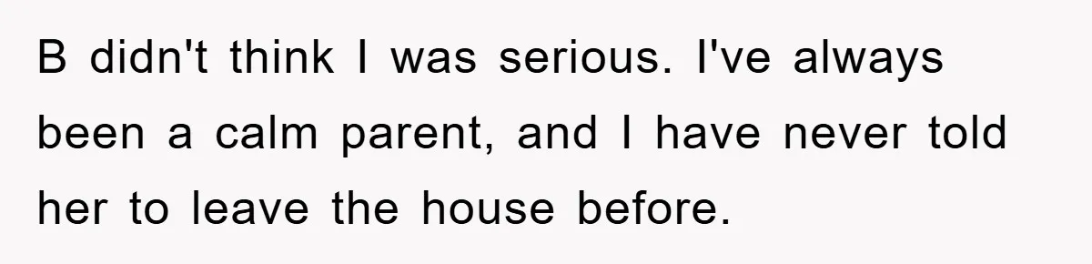 B didn't think I was serious. I've always been a calm parent, and I have never told her to leave the house before.